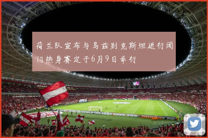 荷兰队宣布与乌兹别克斯坦进行闭门热身赛定于6月9日举行