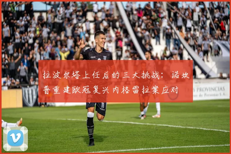 拉波尔塔上任后的三大挑战：诺坎普重建欧冠复兴内格雷拉案应对