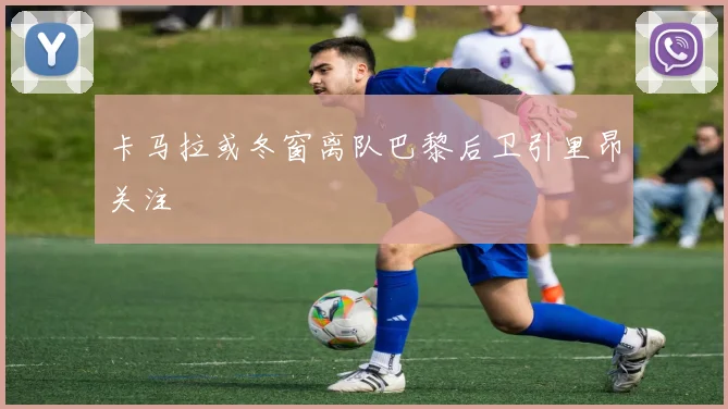 卡马拉或冬窗离队巴黎后卫引里昂关注