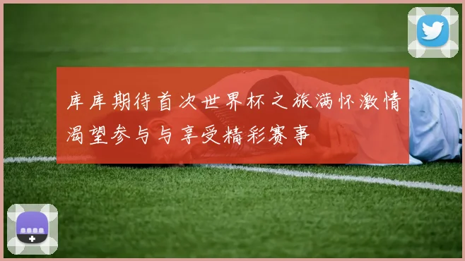库库期待首次世界杯之旅满怀激情渴望参与与享受精彩赛事
