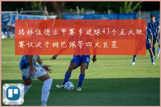格林伍德法甲赛季进球43个五大联赛仅次于姆巴佩等四大巨星