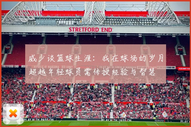 威少谈篮球生涯：我在球场的岁月超越年轻球员需传授经验与智慧