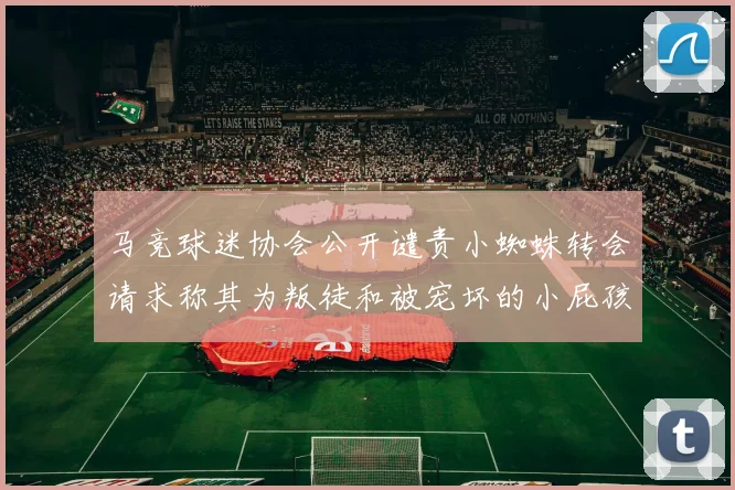 马竞球迷协会公开谴责小蜘蛛转会请求称其为叛徒和被宠坏的小屁孩