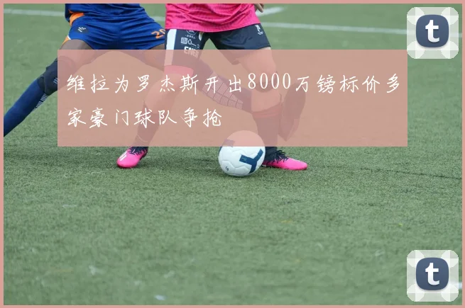 维拉为罗杰斯开出8000万镑标价多家豪门球队争抢