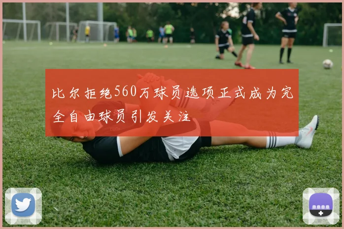 比尔拒绝560万球员选项正式成为完全自由球员引发关注