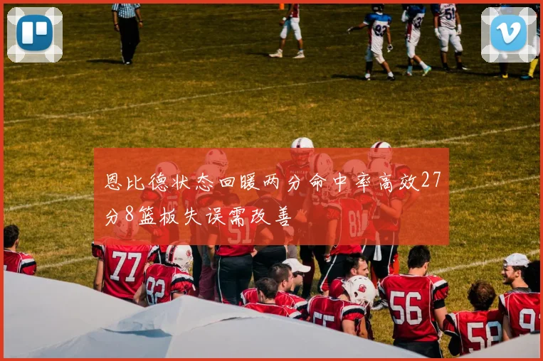 恩比德状态回暖两分命中率高效27分8篮板失误需改善