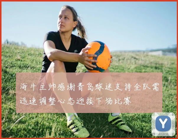 海牛主帅感谢青岛球迷支持全队需迅速调整心态迎接下场比赛