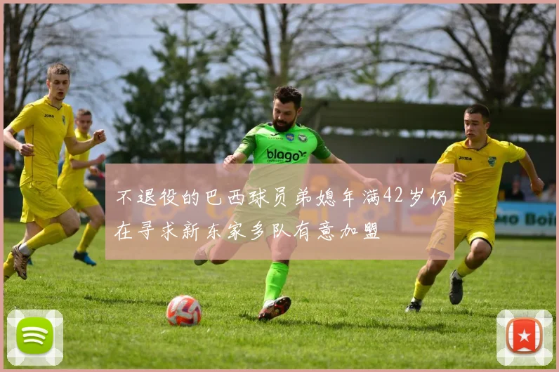 不退役的巴西球员弟媳年满42岁仍在寻求新东家多队有意加盟
