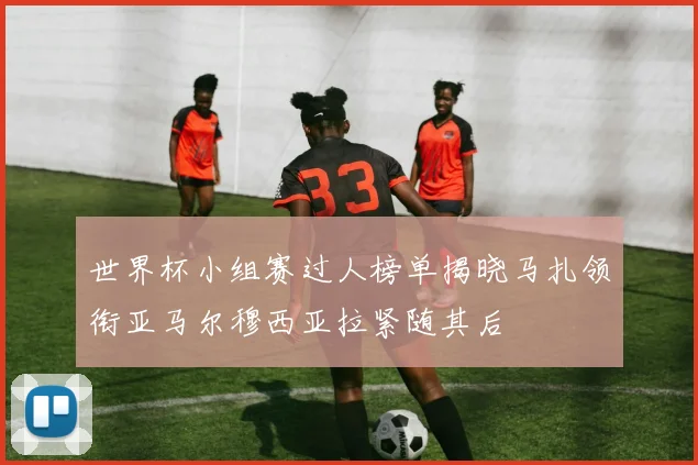 世界杯小组赛过人榜单揭晓马扎领衔亚马尔穆西亚拉紧随其后