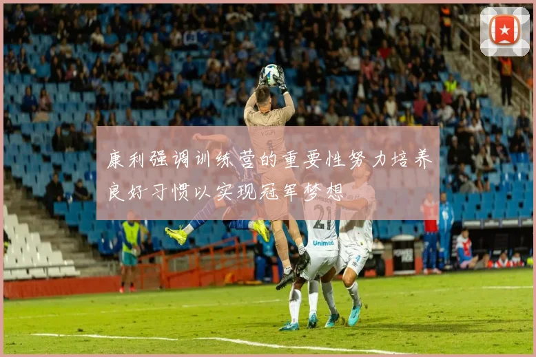 康利强调训练营的重要性努力培养良好习惯以实现冠军梦想