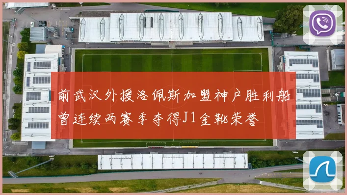 前武汉外援洛佩斯加盟神户胜利船曾连续两赛季夺得J1金靴荣誉