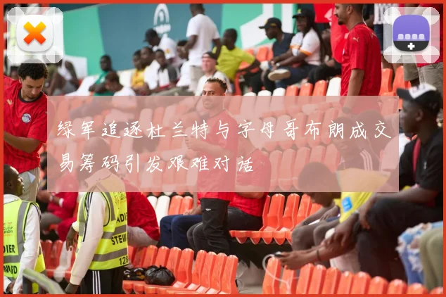 绿军追逐杜兰特与字母哥布朗成交易筹码引发艰难对话