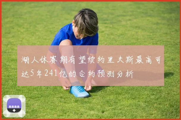 湖人休赛期有望续约里夫斯最高可达5年241亿的合约预测分析
