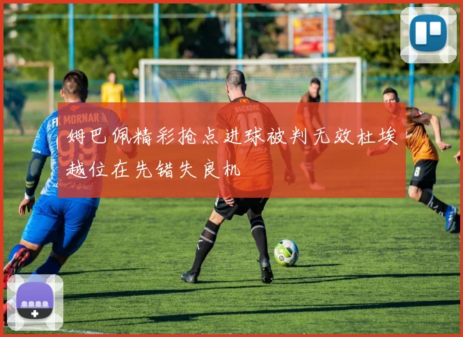 姆巴佩精彩抢点进球被判无效杜埃越位在先错失良机