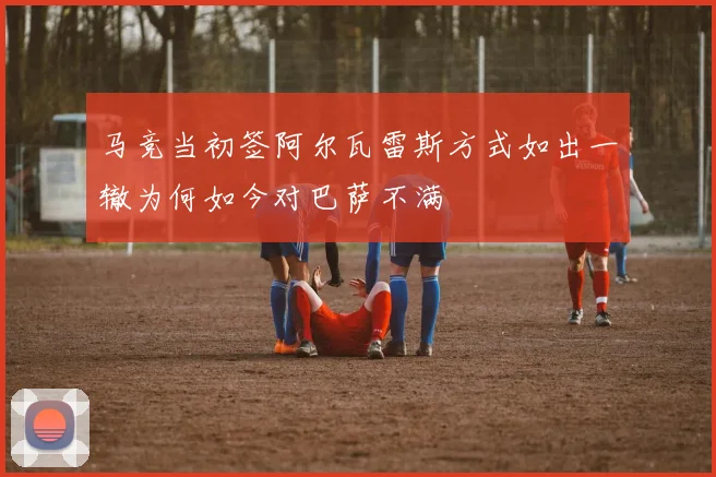 马竞当初签阿尔瓦雷斯方式如出一辙为何如今对巴萨不满