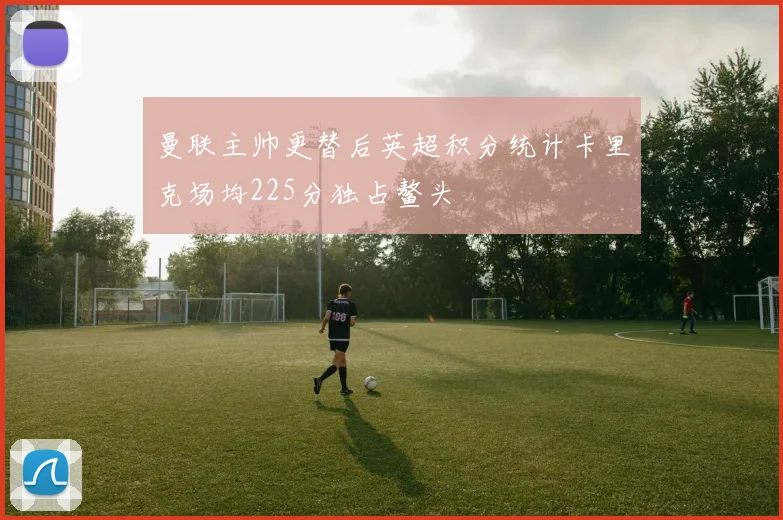 曼联主帅更替后英超积分统计卡里克场均225分独占鳌头