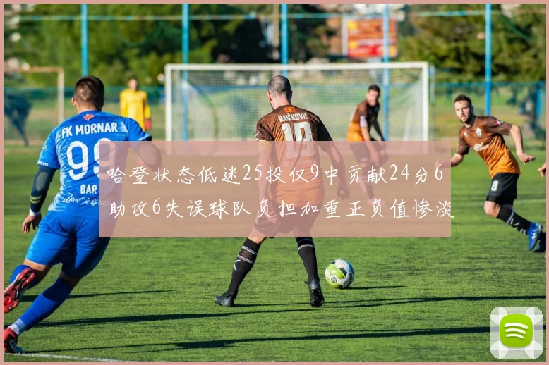 哈登状态低迷25投仅9中贡献24分6助攻6失误球队负担加重正负值惨淡6