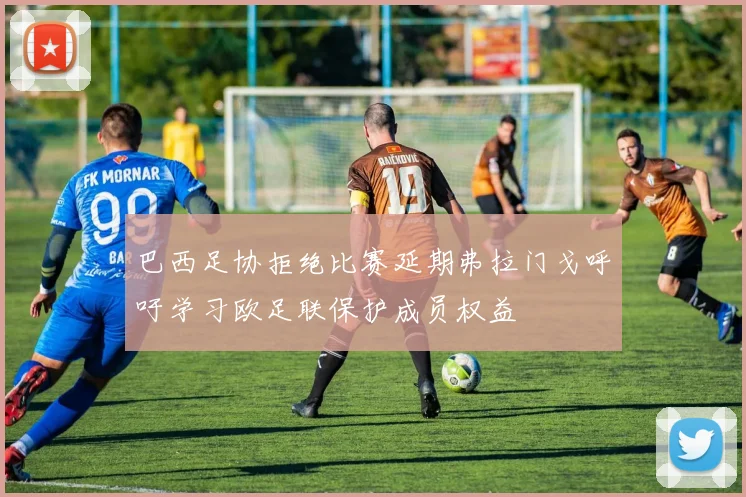 巴西足协拒绝比赛延期弗拉门戈呼吁学习欧足联保护成员权益