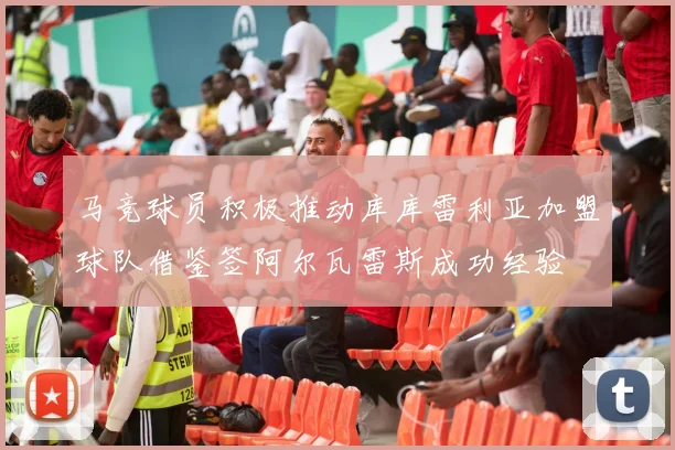 马竞球员积极推动库库雷利亚加盟球队借鉴签阿尔瓦雷斯成功经验