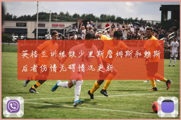 英格兰训练缺少里斯詹姆斯和赖斯后者伤情无碍情况更新