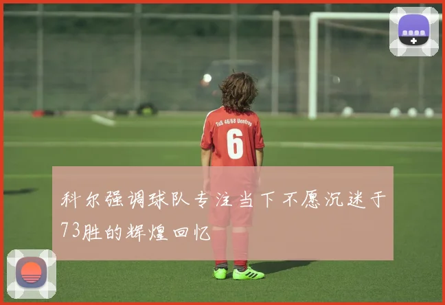 科尔强调球队专注当下不愿沉迷于73胜的辉煌回忆