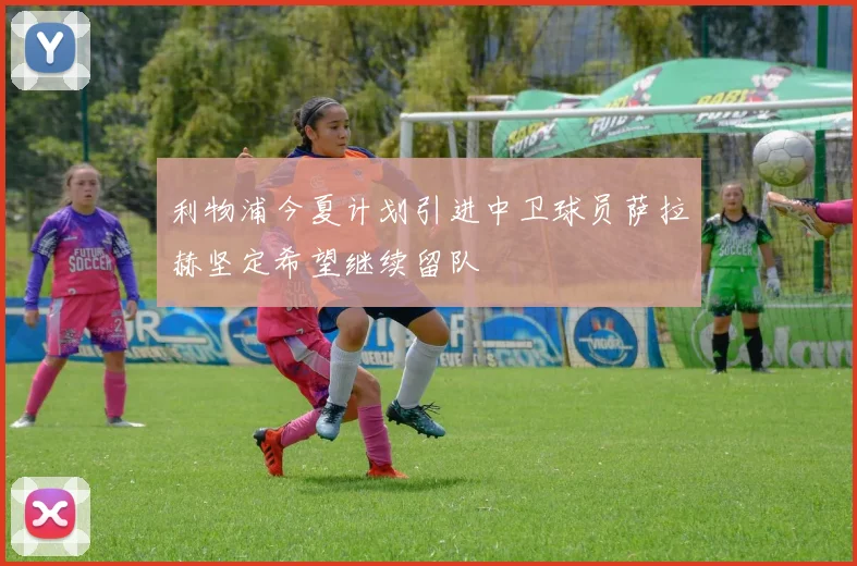 利物浦今夏计划引进中卫球员萨拉赫坚定希望继续留队