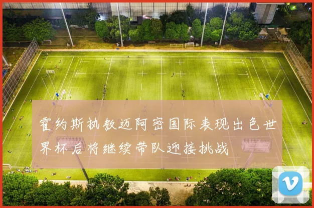 霍约斯执教迈阿密国际表现出色世界杯后将继续带队迎接挑战