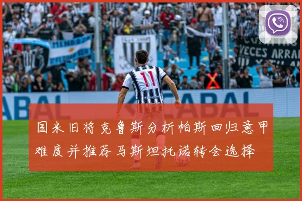 国米旧将克鲁斯分析帕斯回归意甲难度并推荐马斯坦托诺转会选择