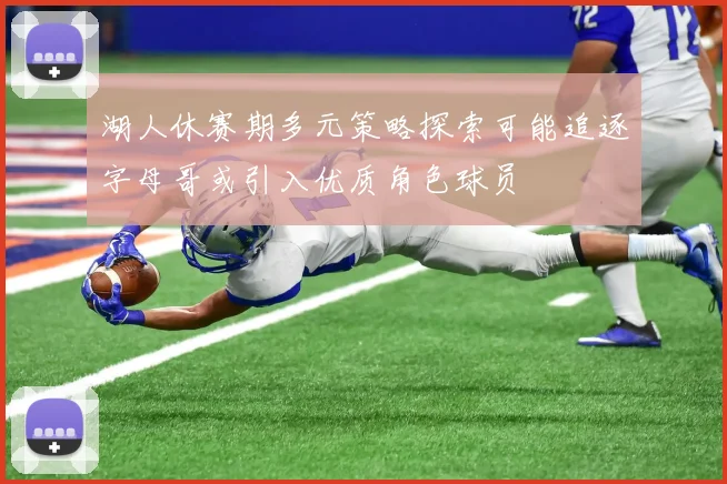 湖人休赛期多元策略探索可能追逐字母哥或引入优质角色球员