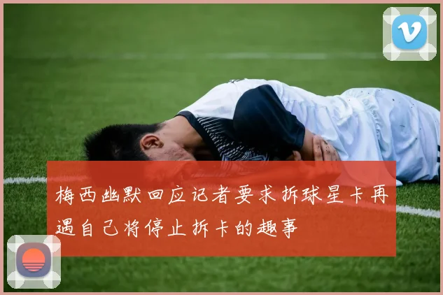 梅西幽默回应记者要求拆球星卡再遇自己将停止拆卡的趣事