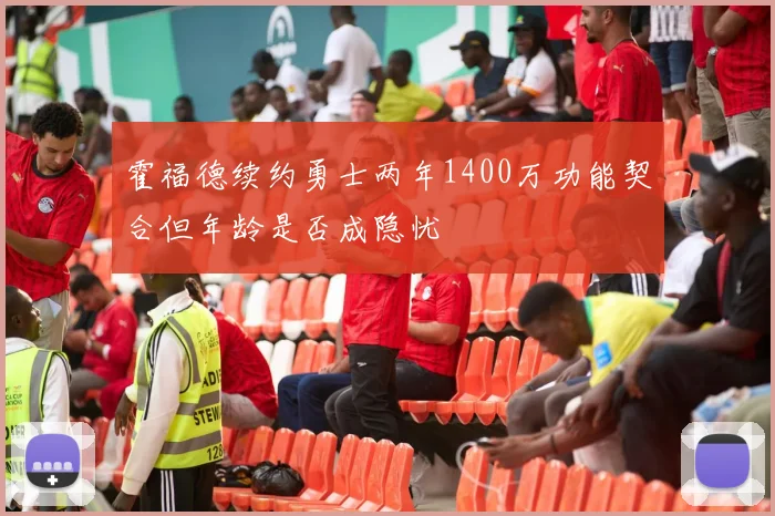 霍福德续约勇士两年1400万功能契合但年龄是否成隐忧