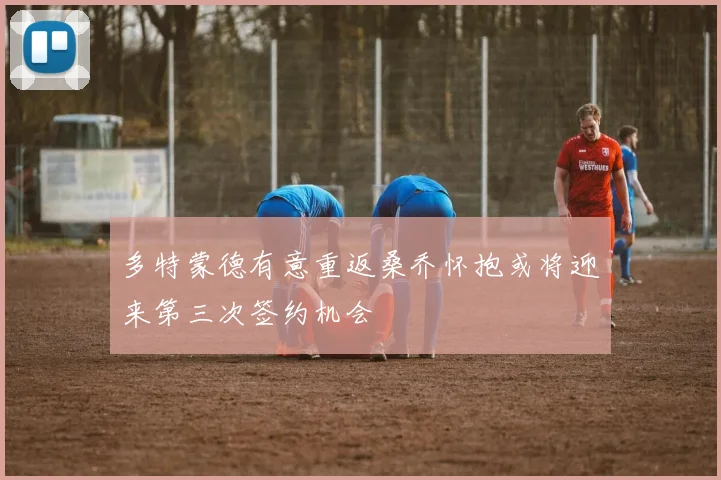 多特蒙德有意重返桑乔怀抱或将迎来第三次签约机会