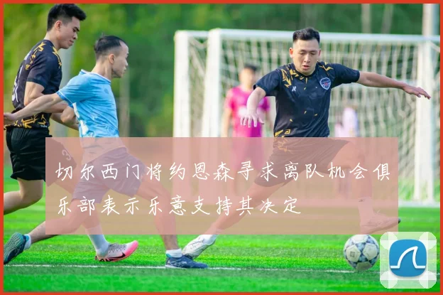 切尔西门将约恩森寻求离队机会俱乐部表示乐意支持其决定