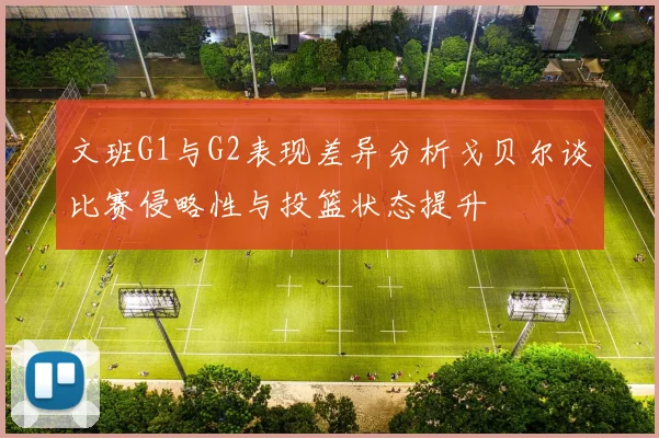 文班G1与G2表现差异分析戈贝尔谈比赛侵略性与投篮状态提升