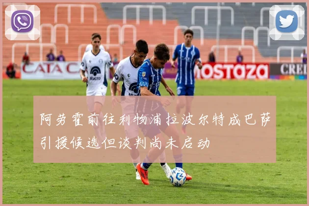 阿劳霍前往利物浦拉波尔特成巴萨引援候选但谈判尚未启动